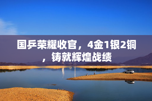 国乒荣耀收官，4金1银2铜，铸就辉煌战绩