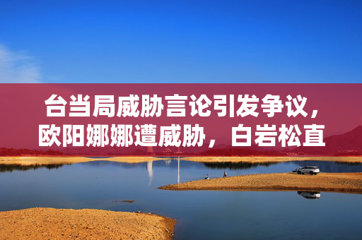 台当局威胁言论引发争议，欧阳娜娜遭威胁，白岩松直言可笑
