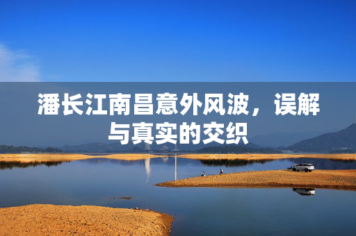 潘长江南昌意外风波，误解与真实的交织