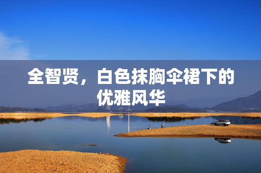 全智贤，白色抹胸伞裙下的优雅风华