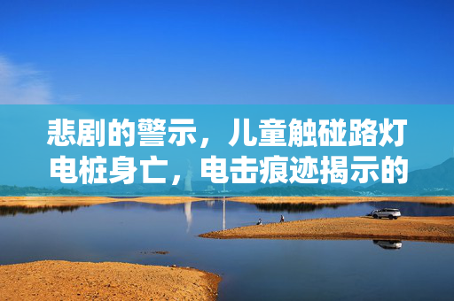悲剧的警示，儿童触碰路灯电桩身亡，电击痕迹揭示的真相
