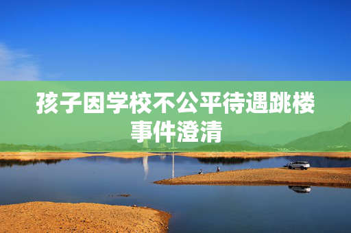 孩子因学校不公平待遇跳楼事件澄清