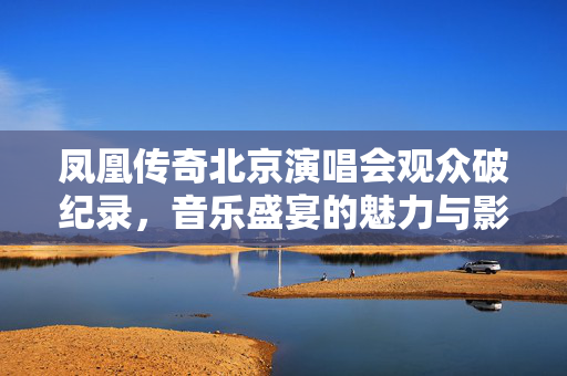 凤凰传奇北京演唱会观众破纪录，音乐盛宴的魅力与影响