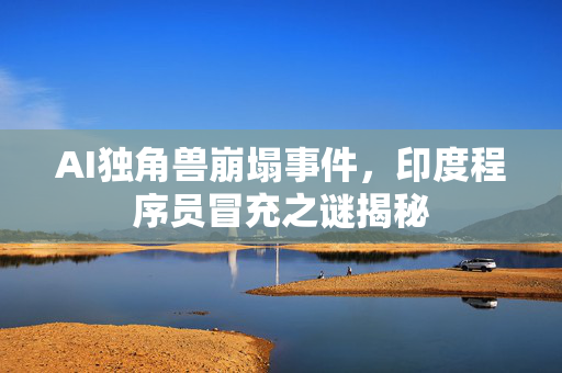 AI独角兽崩塌事件，印度程序员冒充之谜揭秘