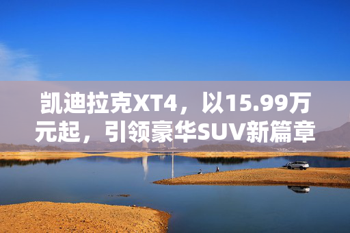 凯迪拉克XT4，以15.99万元起，引领豪华SUV新篇章