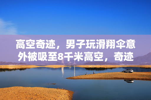 高空奇迹，男子玩滑翔伞意外被吸至8千米高空，奇迹生还