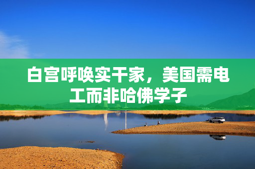 白宫呼唤实干家，美国需电工而非哈佛学子