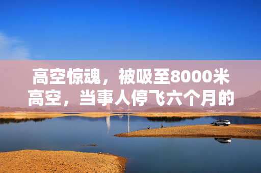 高空惊魂，被吸至8000米高空，当事人停飞六个月的自我剖析