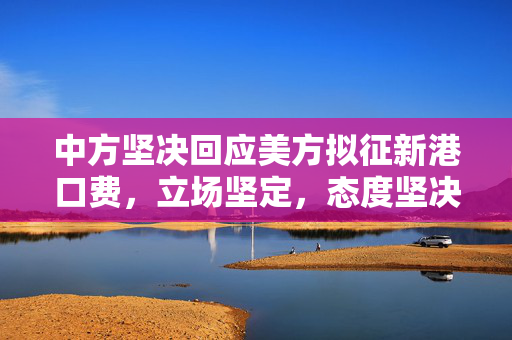 中方坚决回应美方拟征新港口费，立场坚定，态度坚决
