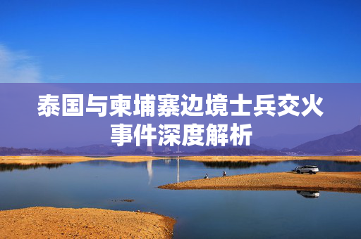 泰国与柬埔寨边境士兵交火事件深度解析