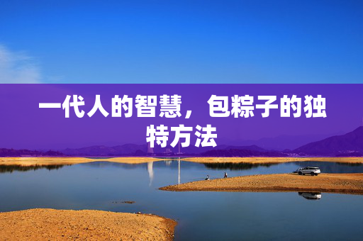 一代人的智慧，包粽子的独特方法