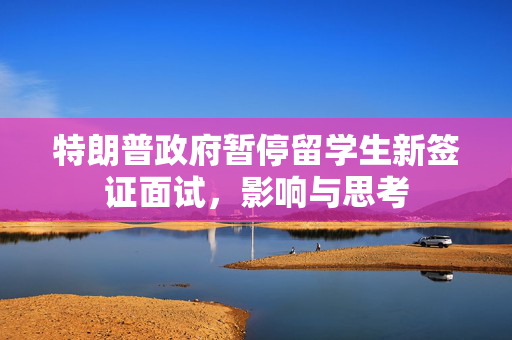 特朗普政府暂停留学生新签证面试，影响与思考