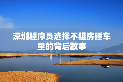 深圳程序员选择不租房睡车里的背后故事