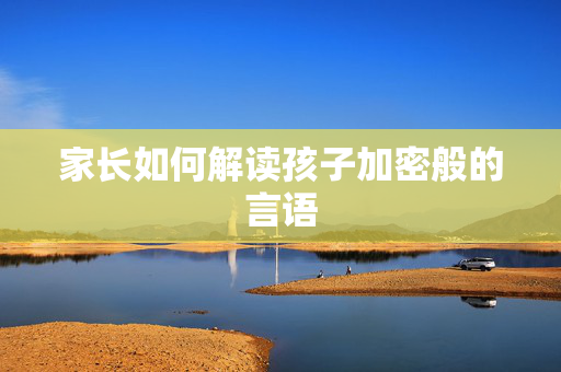家长如何解读孩子加密般的言语