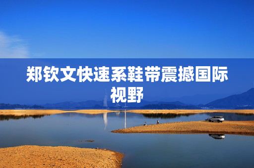 郑钦文快速系鞋带震撼国际视野