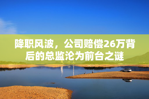 降职风波，公司赔偿26万背后的总监沦为前台之谜