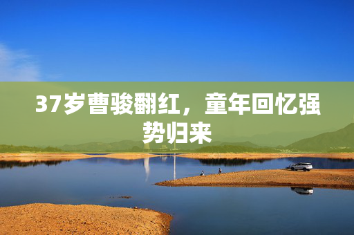 37岁曹骏翻红，童年回忆强势归来