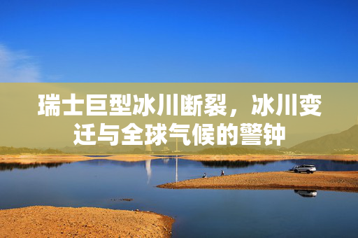 瑞士巨型冰川断裂，冰川变迁与全球气候的警钟