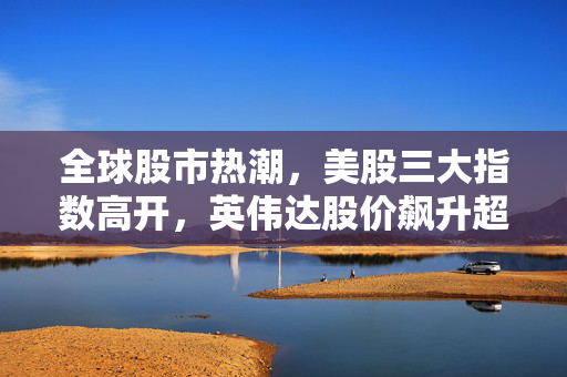 全球股市热潮，美股三大指数高开，英伟达股价飙升超5%