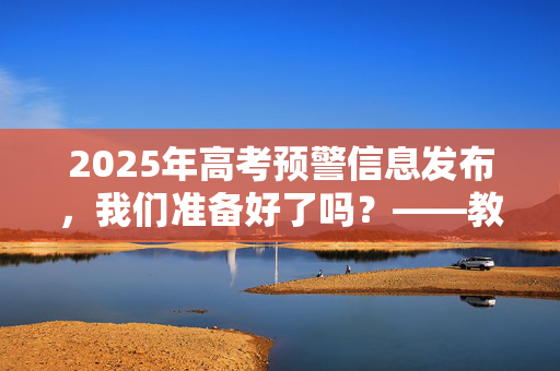 2025年高考预警信息发布，我们准备好了吗？——教育部备战未来教育策略探讨