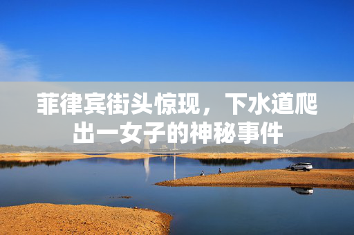 菲律宾街头惊现，下水道爬出一女子的神秘事件