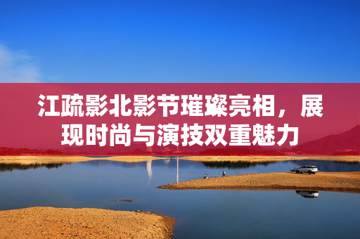 江疏影北影节璀璨亮相，展现时尚与演技双重魅力