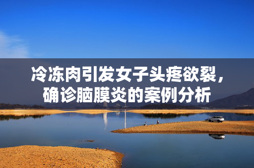 冷冻肉引发女子头疼欲裂，确诊脑膜炎的案例分析