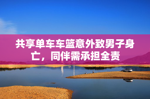 共享单车车篮意外致男子身亡，同伴需承担全责