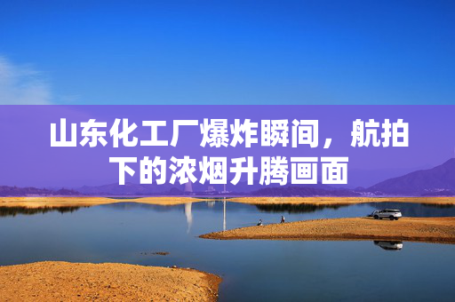 山东化工厂爆炸瞬间，航拍下的浓烟升腾画面
