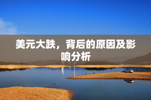美元大跌，背后的原因及影响分析