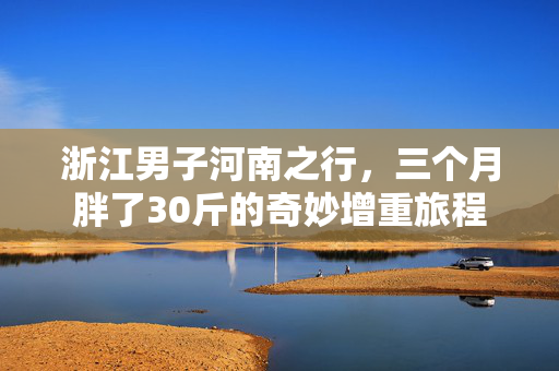 浙江男子河南之行，三个月胖了30斤的奇妙增重旅程