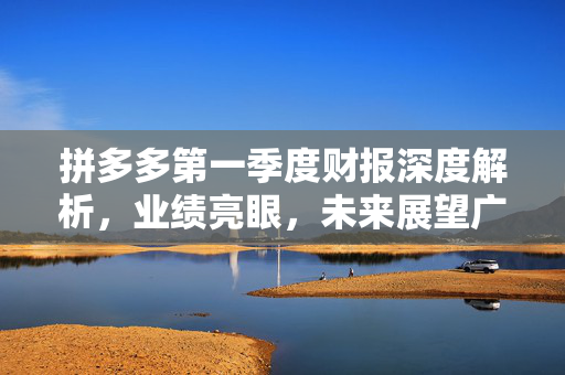 拼多多第一季度财报深度解析，业绩亮眼，未来展望广阔