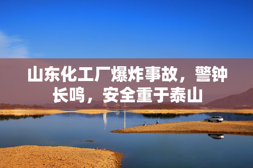 山东化工厂爆炸事故，警钟长鸣，安全重于泰山