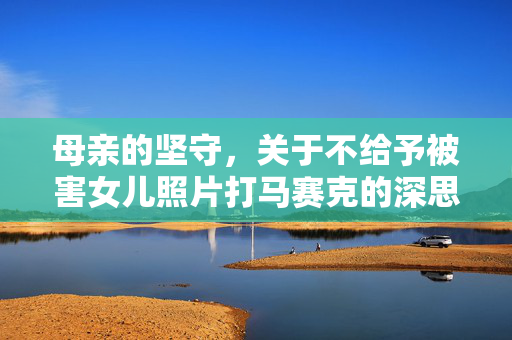 母亲的坚守，关于不给予被害女儿照片打马赛克的深思