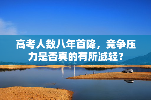 高考人数八年首降，竞争压力是否真的有所减轻？