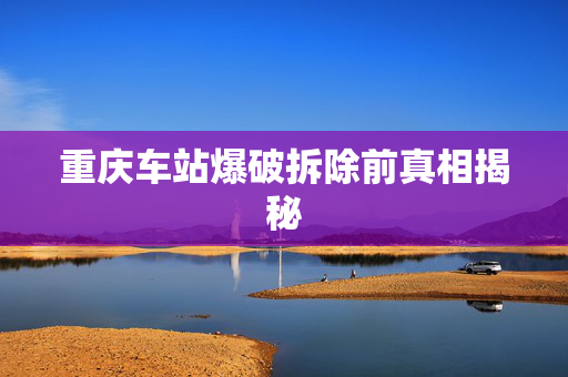 重庆车站爆破拆除前真相揭秘
