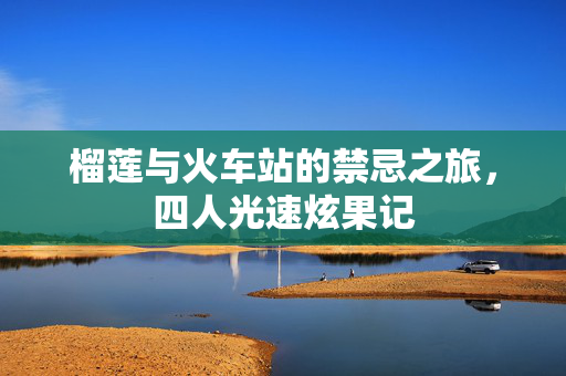 榴莲与火车站的禁忌之旅，四人光速炫果记