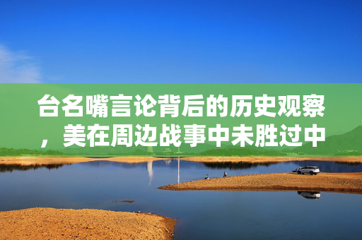 台名嘴言论背后的历史观察，美在周边战事中未胜过中国