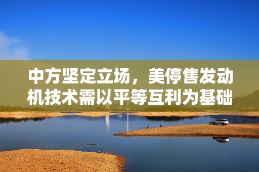 中方坚定立场，美停售发动机技术需以平等互利为基础