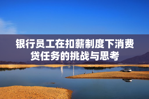 银行员工在扣薪制度下消费贷任务的挑战与思考