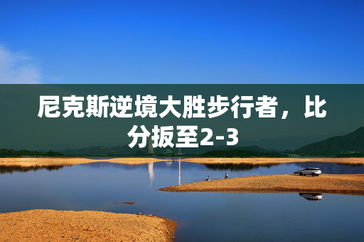 尼克斯逆境大胜步行者，比分扳至2-3