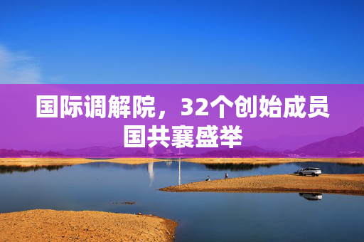 国际调解院，32个创始成员国共襄盛举