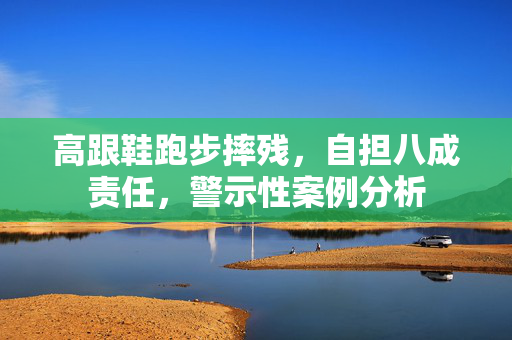 高跟鞋跑步摔残，自担八成责任，警示性案例分析