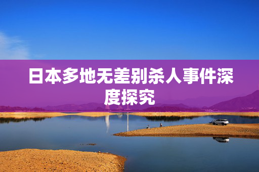 日本多地无差别杀人事件深度探究