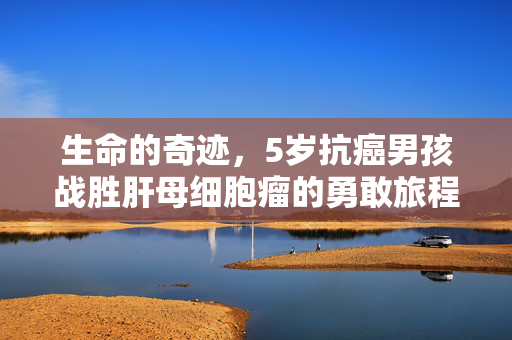 生命的奇迹，5岁抗癌男孩战胜肝母细胞瘤的勇敢旅程