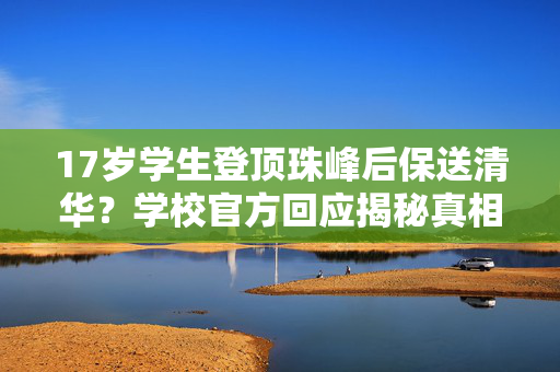 17岁学生登顶珠峰后保送清华？学校官方回应揭秘真相
