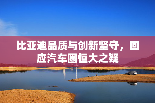 比亚迪品质与创新坚守，回应汽车圈恒大之疑