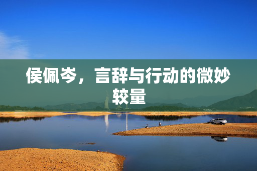 侯佩岑，言辞与行动的微妙较量
