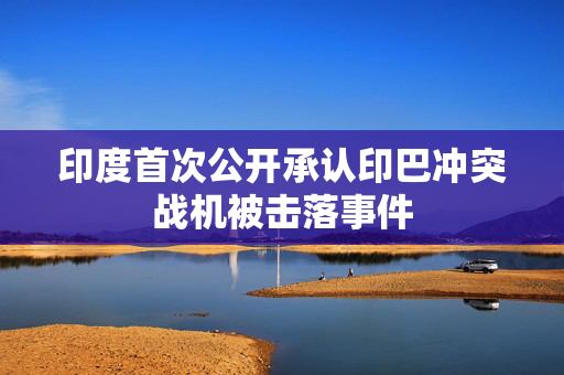 印度首次公开承认印巴冲突战机被击落事件