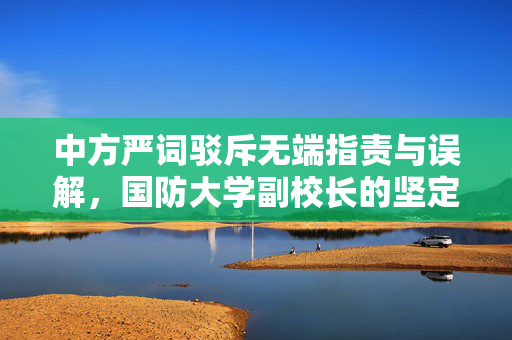 中方严词驳斥无端指责与误解，国防大学副校长的坚定立场